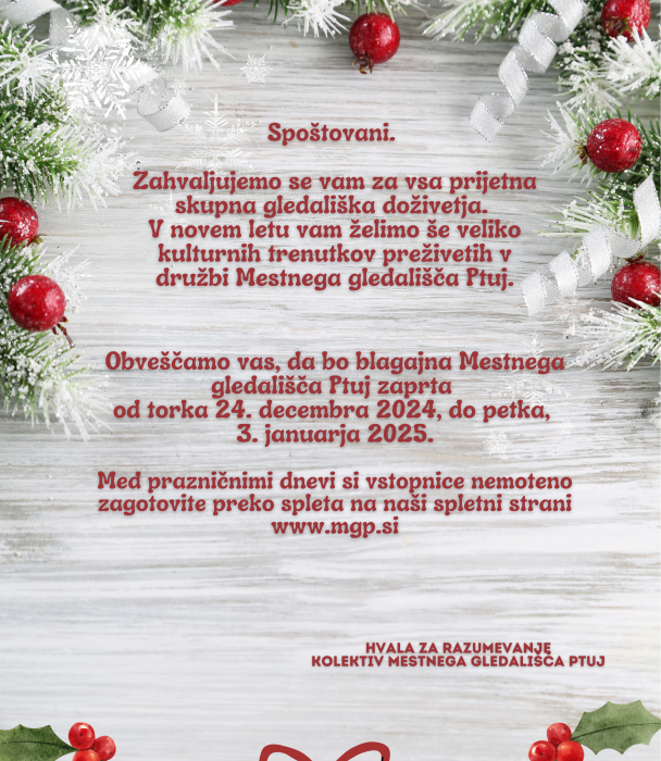 Obveščamo vas, da bo blagajna Mestnega gledališča Ptuj zaprta od torka 24. decembra 2024 do petka, 3. januarja 2025. Med prazničnimi dnevi si vstopnice nemoteno zagotovite preko spleta na naši spl VOŠČILO IN OBVESTILO